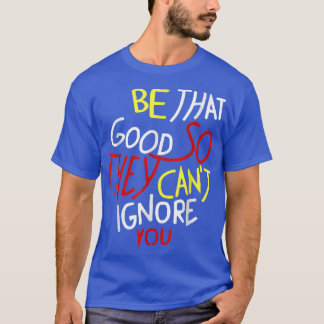 Be That Good So They Can't Ignore You Funny Motiva T-Shirt