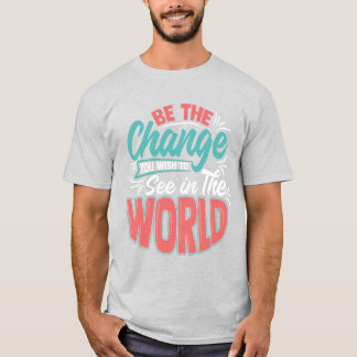 Be the Change you wish to see in the World! T-Shirt