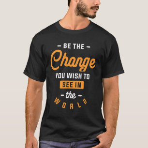 Be The Change You Wish To See in The World T-Shirt