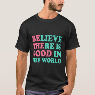 Be The Good - Believe There Is Good T-Shirt