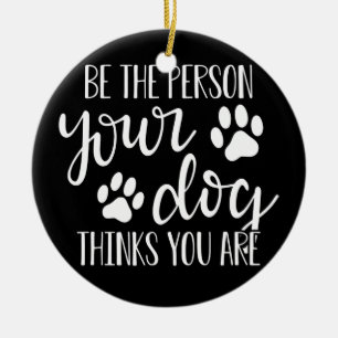 Be The Person Your Dog Thinks You Are  Ceramic Ornament