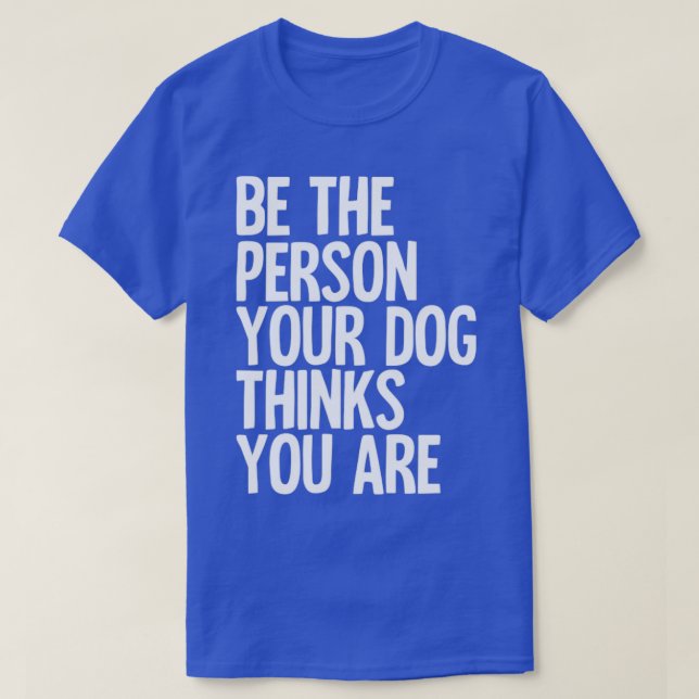 Be The Person Your Dog Thinks You Are T-Shirt (Design Front)