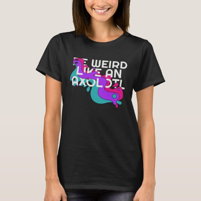 Be Weird like an Axolotl  for Ambystoma T-Shirt (Front)