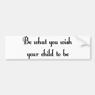 Be what you wish your child to be Bumper Sticker