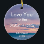 Beach Themed Ornament with Quote<br><div class="desc">This ornament, designed by Aesthetic Travels, features a lovely ocean background with the words "Love you to the beach and back". Use the template to change the message or the "customize it" button to change fonts and colours or make it your own. Check our shop for matching items. Photo was...</div>