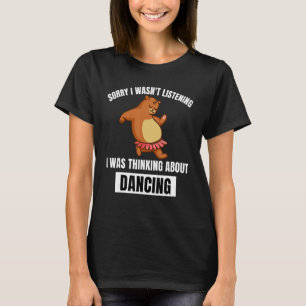 Bear Sorry Wasn t Listening Thinking About Dancin T-Shirt