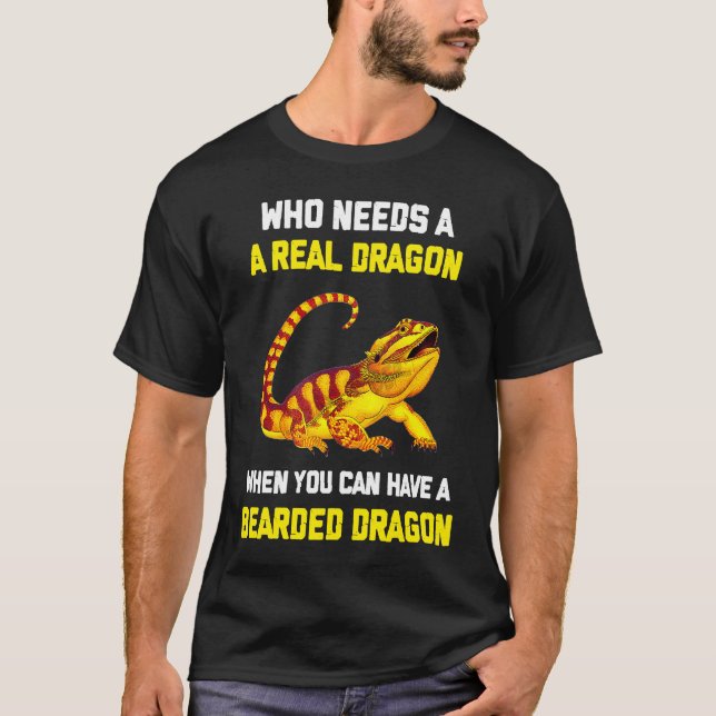 Bearded Dragon  Who Needs A Real Dragon When You C T-Shirt (Front)