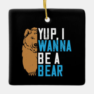 Bears - Yup I Wanna Be A Bear Ceramic Ornament