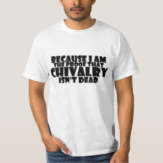 BECAUSE I AM THE PROOF THAT CHIVALRY ISN'T DEAD T-Shirt