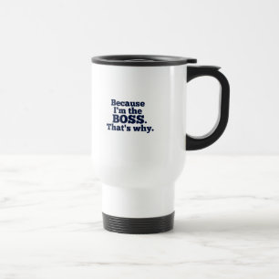 Because I'm the boss, that's why. Travel Mug