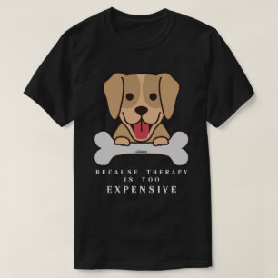 BECAUSE THERAPY IS TOO EXPENSIVE funny dog T-Shirt