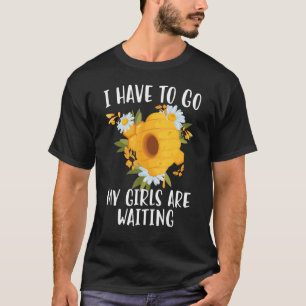 Bee  Beekeeping I Have To Go My Girls Are Waiting T-Shirt