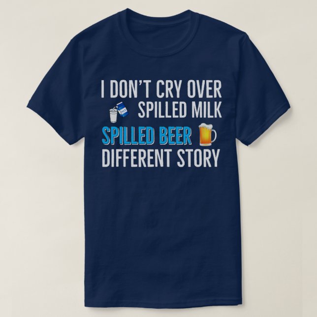 Beer Drinking I Dont Cry Over Spilled Milk Spilled T-Shirt (Design Front)