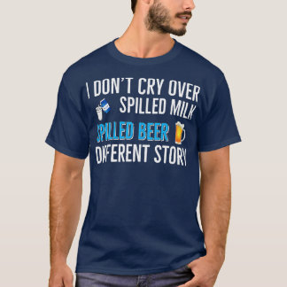 Beer Drinking I Dont Cry Over Spilled Milk Spilled T-Shirt