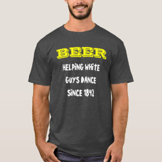 BEER,  HELPING WHITE GUYS DANCE SINCE 1842 T-Shirt