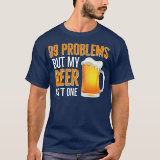 BEER HUMOR 99 Problems But My Beer Aint One T-Shirt
