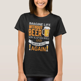 Beer Imagine Your Life Without Beer Now Slap T-Shirt