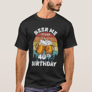 Beer Me Its My 40th Birthday 40 Years Old Men Wome T-Shirt