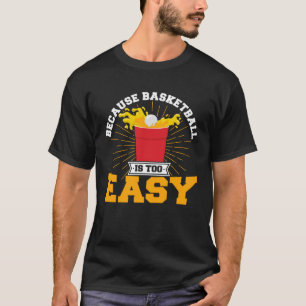 Beer Pong Because Basketball Is Too Easy Beer Pong T-Shirt