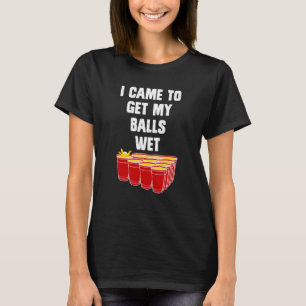 Beer Pong I came to get my balls wet beer pong T-Shirt