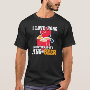 Beer Pong I Love Pong No Matter It's Ping Or Beerp T-Shirt