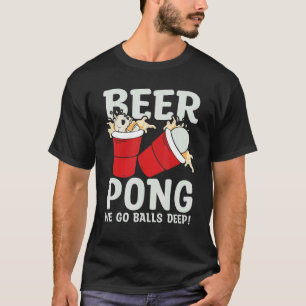 Beer Pong  We go balls deeps T-Shirt