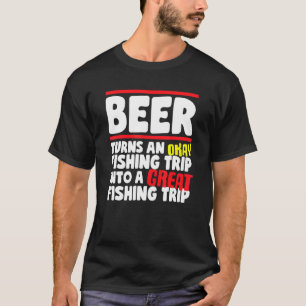 Beer Turns An Okay Fishing Trip Into A Great Fishi T-Shirt