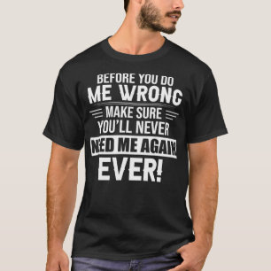 before you do me wrong make sure you'll never need T-Shirt