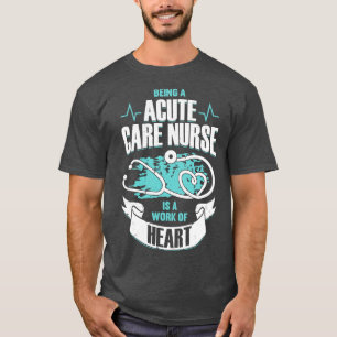 Being A Acute Care Nurse Is A Work Of Heart T-Shirt