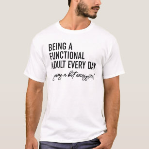 Being A Functional Adult Every Day Seems A Bit Exc T-Shirt