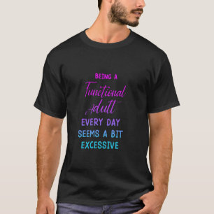 Being a functional adult everyday seem a bit exces T-Shirt