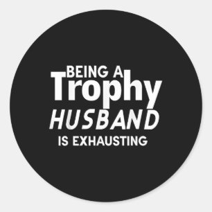 Being A Trophy Husband Is Exhausting  Classic Round Sticker