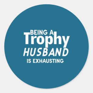 Being A Trophy Husband Is Exhausting  Classic Round Sticker