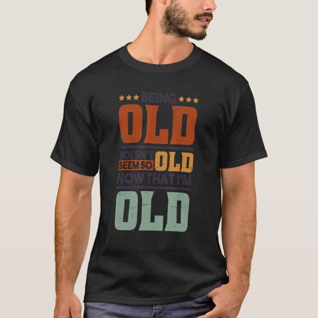 Being Old Doesn't Seem So Old Now That I'm Old Old T-Shirt (Front)