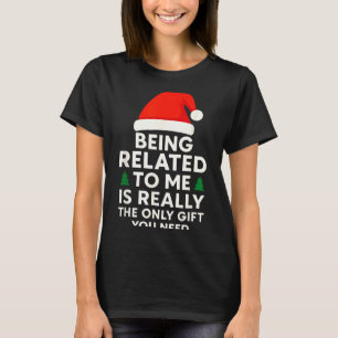 Being Related To Me Is Really The Only Gift You Ne T-Shirt