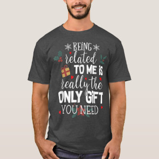 Being Related To Me Is The Really Only Gift You Ne T-Shirt