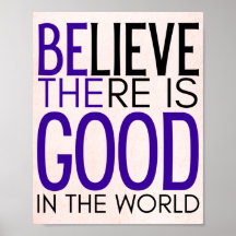 believe there is good in the world -be the good -