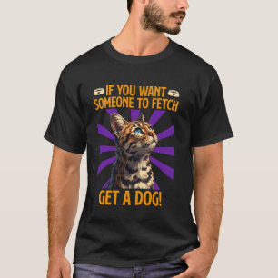 Bengal Cat IF YOU WANT SOMEONE TO FETCH GET A DOG  T-Shirt