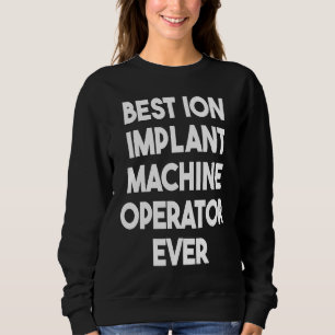 Best Ion Implant Machine Operator Ever 1 Sweatshirt