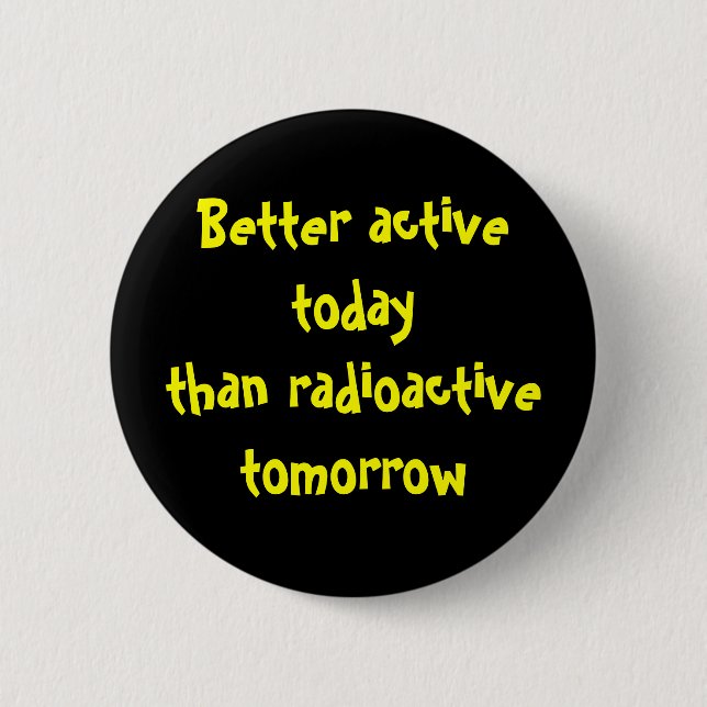 Better active today than radioactive tomorrow 2 inch round button (Front)