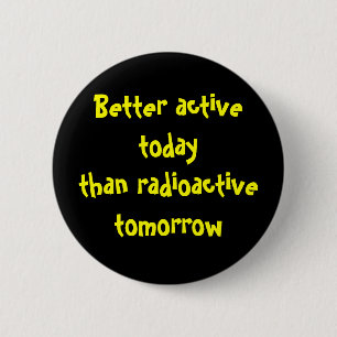 Better active today than radioactive tomorrow 2 inch round button