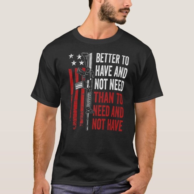 Better To Have And Not Need - Guns AR15 USA Funny  T-Shirt (Front)