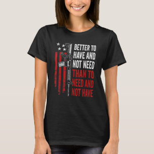 Better To Have And Not Need - Guns AR15 USA Funny  T-Shirt