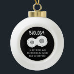 Biology - Biology The Only Science Gift Ceramic Ball Christmas Ornament<br><div class="desc">Funny biology design. Great gift idea for Christmas or birthday for mother,  father,  brother,  sister,  grandma or grandpa.</div>