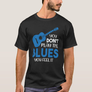 Blues Musician You Don't Play The Blues You Feel I T-Shirt
