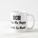 Bob Makes Me Happy Coffee Mug<br><div class="desc">Funny Mug Says BOB Makes Me Happy You Not So Much! Makes a Great Gift!</div>
