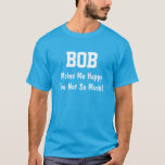 Bob Makes Me Happy T-Shirt<br><div class="desc">Funny Shirt says BOB Makes Me Happy You Not So Much! Customize the Shirt by Changing the Name. Makes a Great Gift!</div>