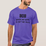 Bob Makes Me Happy T-Shirt<br><div class="desc">Funny Shirt says BOB Makes Me Happy You Not So Much! Customize the Shirt by Changing the Name. Makes a Great Gift!</div>