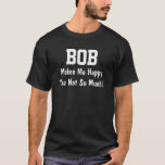 Bob Makes Me Happy T-Shirt<br><div class="desc">Funny Shirt says BOB Makes Me Happy You Not So Much! Customize the Shirt by Changing the Name. Makes a Great Gift!</div>