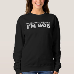 Bob Of Course I'm Right I'm Bob Sweatshirt
